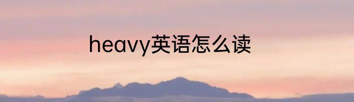 heavy英语怎么读