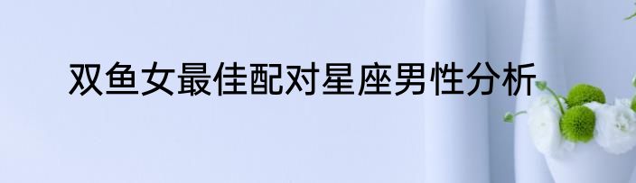 双鱼女最佳配对星座男性分析