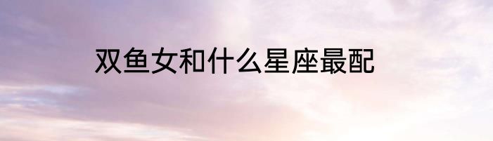 双鱼女和什么星座最配