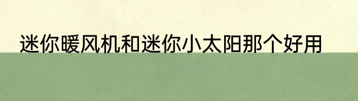 迷你暖风机和迷你小太阳那个好用