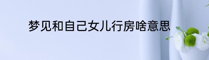 梦见和自己女儿行房啥意思