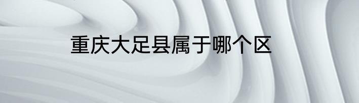 重庆大足县属于哪个区