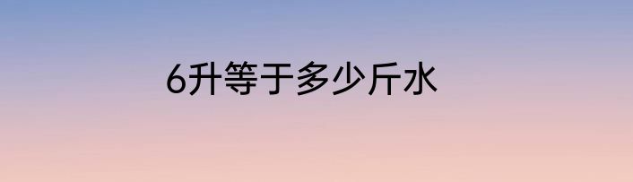 6升等于多少斤水