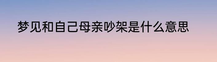 梦见和自己母亲吵架是什么意思