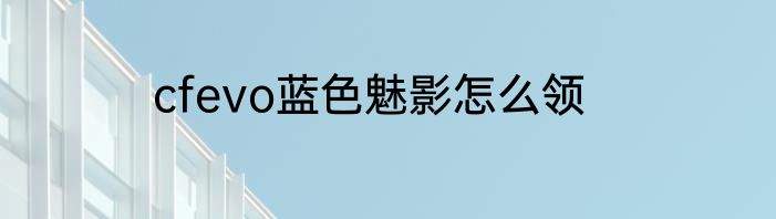 cfevo蓝色魅影怎么领