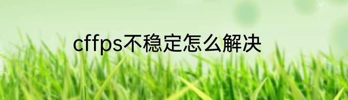 cffps不稳定怎么解决