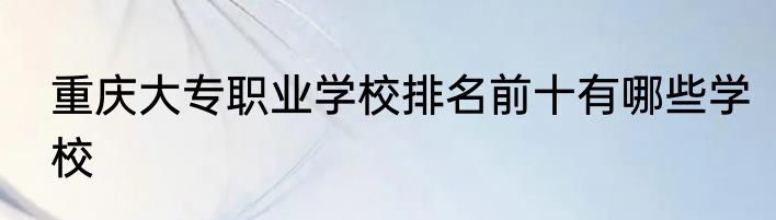 重庆大专职业学校排名前十有哪些学校