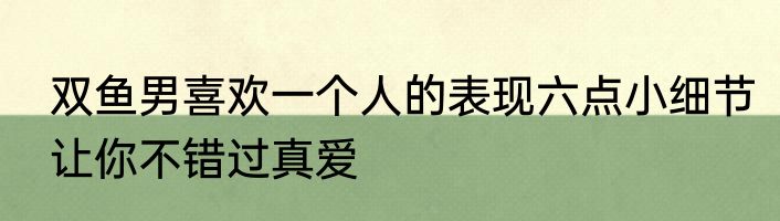 双鱼男喜欢一个人的表现六点小细节让你不错过真爱