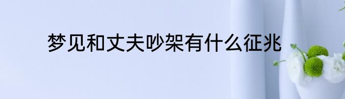 梦见和丈夫吵架有什么征兆