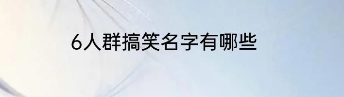 6人群搞笑名字有哪些