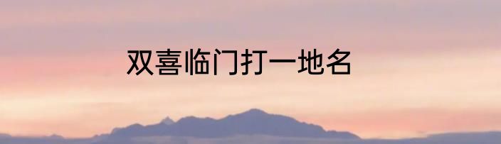 双喜临门打一地名