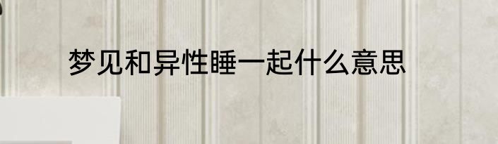 梦见和异性睡一起什么意思