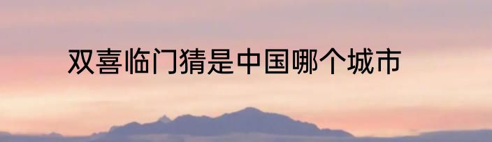 双喜临门猜是中国哪个城市