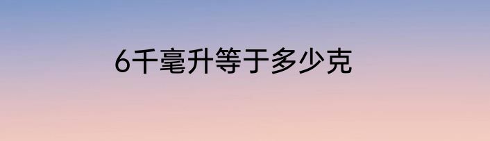 6千毫升等于多少克