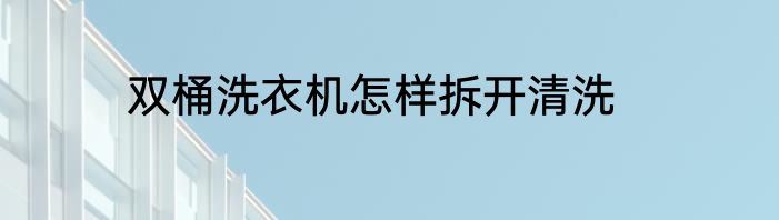 双桶洗衣机怎样拆开清洗