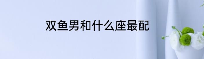 双鱼男和什么座最配