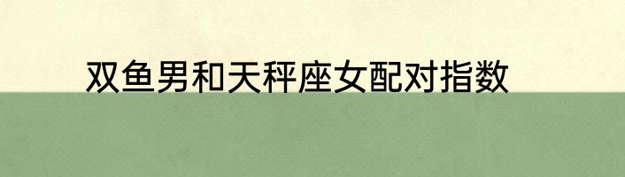 双鱼男和天秤座女配对指数