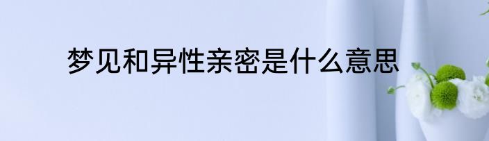 梦见和异性亲密是什么意思