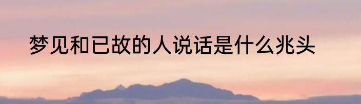 梦见和已故的人说话是什么兆头