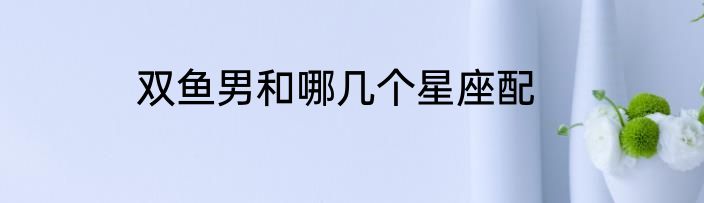双鱼男和哪几个星座配
