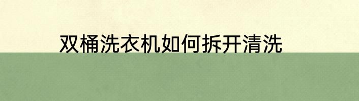 双桶洗衣机如何拆开清洗