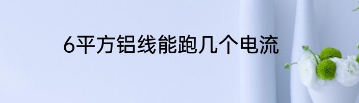 6平方铝线能跑几个电流