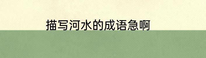 描写河水的成语急啊