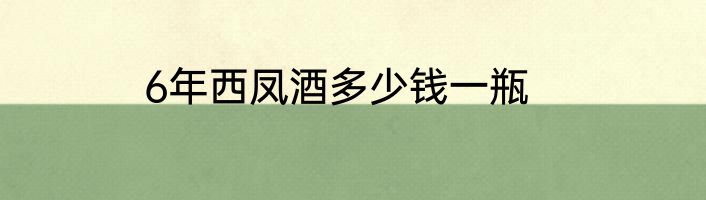 6年西凤酒多少钱一瓶