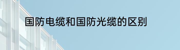 国防电缆和国防光缆的区别