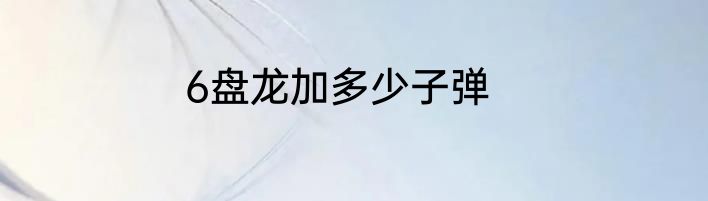 6盘龙加多少子弹