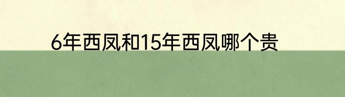 6年西凤和15年西凤哪个贵