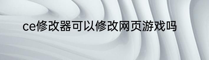 ce修改器可以修改网页游戏吗