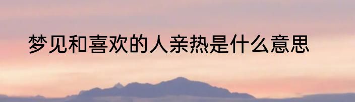 梦见和喜欢的人亲热是什么意思