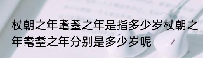 杖朝之年耄耋之年是指多少岁杖朝之年耄耋之年分别是多少岁呢