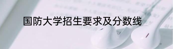 国防大学招生要求及分数线