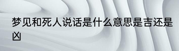 梦见和死人说话是什么意思是吉还是凶