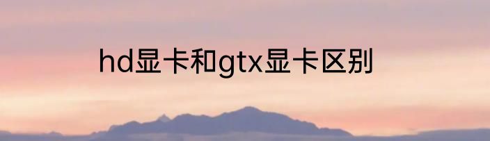 hd显卡和gtx显卡区别