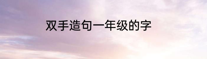 双手造句一年级的字