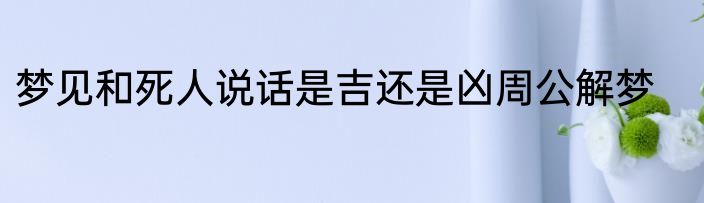 梦见和死人说话是吉还是凶周公解梦