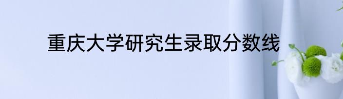 重庆大学研究生录取分数线