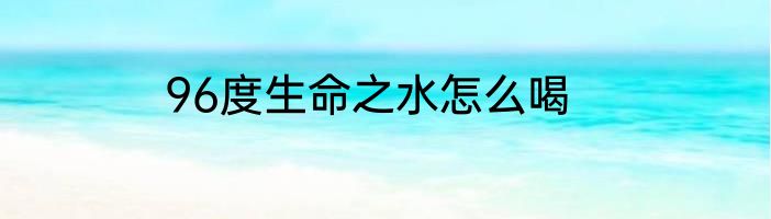 96度生命之水怎么喝