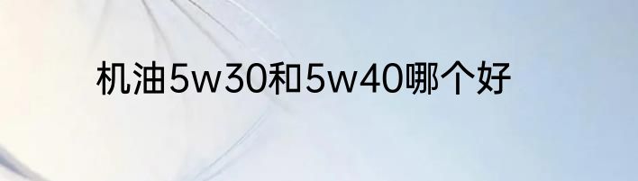 机油5w30和5w40哪个好