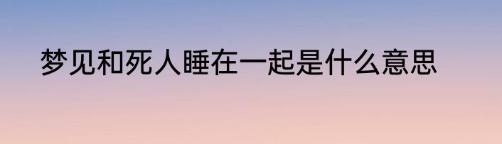 梦见和死人睡在一起是什么意思