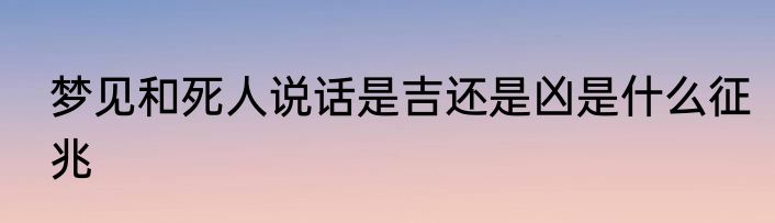 梦见和死人说话是吉还是凶是什么征兆