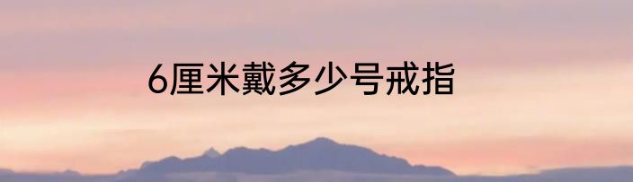 6厘米戴多少号戒指