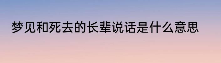 梦见和死去的长辈说话是什么意思