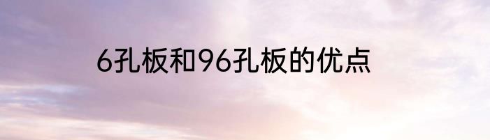 6孔板和96孔板的优点