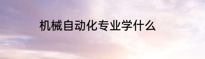 机械自动化专业学什么