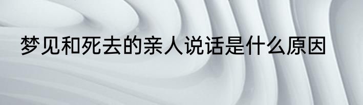 梦见和死去的亲人说话是什么原因