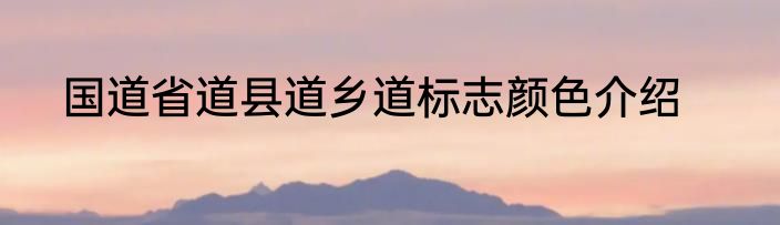 国道省道县道乡道标志颜色介绍